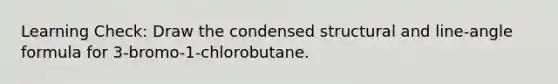 Learning Check: Draw the condensed structural and line-angle formula for 3-bromo-1-chlorobutane.