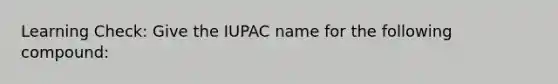 Learning Check: Give the IUPAC name for the following compound: