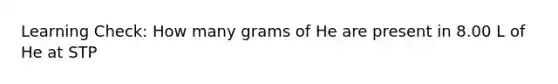 Learning Check: How many grams of He are present in 8.00 L of He at STP