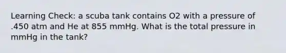 Learning Check: a scuba tank contains O2 with a pressure of .450 atm and He at 855 mmHg. What is the total pressure in mmHg in the tank?