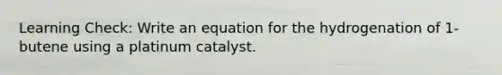 Learning Check: Write an equation for the hydrogenation of 1-butene using a platinum catalyst.