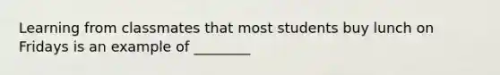 Learning from classmates that most students buy lunch on Fridays is an example of ________