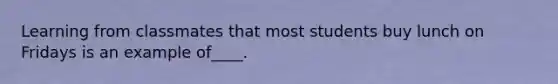 Learning from classmates that most students buy lunch on Fridays is an example of____.