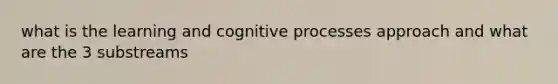 what is the learning and cognitive processes approach and what are the 3 substreams