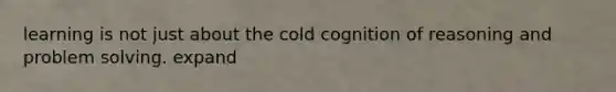 learning is not just about the cold cognition of reasoning and problem solving. expand