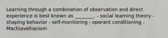 Learning through a combination of observation and direct experience is best known as​ ________. - social learning theory - shaping behavior - self-monitoring - operant conditioning - Machiavellianism