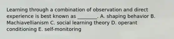 Learning through a combination of observation and direct experience is best known as​ ________. A. shaping behavior B. Machiavellianism C. social learning theory D. operant conditioning E. self-monitoring