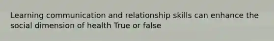 Learning communication and relationship skills can enhance the social dimension of health True or false