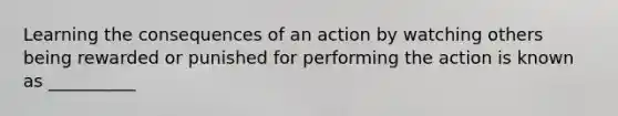 Learning the consequences of an action by watching others being rewarded or punished for performing the action is known as __________