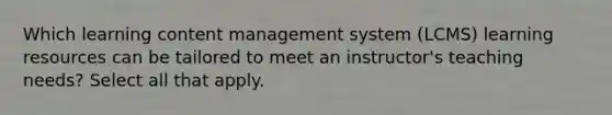 Which learning content management system (LCMS) learning resources can be tailored to meet an instructor's teaching needs? Select all that apply.