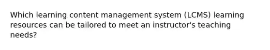 Which learning content management system (LCMS) learning resources can be tailored to meet an instructor's teaching needs?