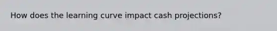 How does the learning curve impact cash projections?