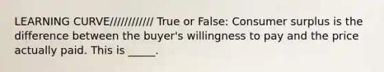 LEARNING CURVE//////////// True or False: Consumer surplus is the difference between the buyer's willingness to pay and the price actually paid. This is _____.