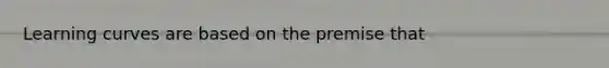 Learning curves are based on the premise that