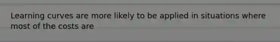 Learning curves are more likely to be applied in situations where most of the costs are