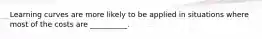 Learning curves are more likely to be applied in situations where most of the costs are __________.