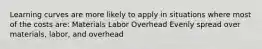 Learning curves are more likely to apply in situations where most of the costs are: Materials Labor Overhead Evenly spread over materials, labor, and overhead