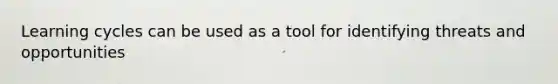 Learning cycles can be used as a tool for identifying threats and opportunities