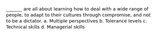 _______ are all about learning how to deal with a wide range of people, to adapt to their cultures through compromise, and not to be a dictator. a. Multiple perspectives b. Tolerance levels c. Technical skills d. Managerial skills