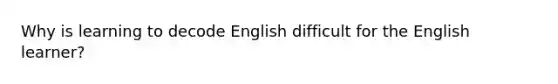 Why is learning to decode English difficult for the English​ learner?