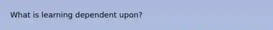 What is learning dependent upon?