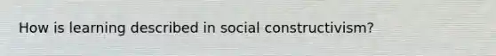 How is learning described in social constructivism?