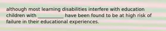 although most learning disabilities interfere with education children with ___________ have been found to be at high risk of failure in their educational experiences.