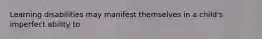 Learning disabilities may manifest themselves in a child's imperfect ability to