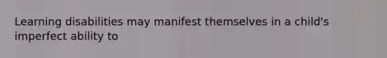Learning disabilities may manifest themselves in a child's imperfect ability to