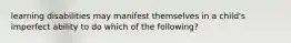 learning disabilities may manifest themselves in a child's imperfect ability to do which of the following?
