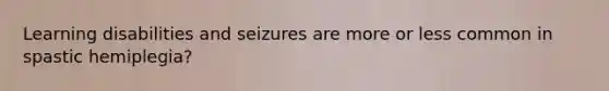 Learning disabilities and seizures are more or less common in spastic hemiplegia?