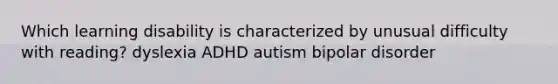 Which learning disability is characterized by unusual difficulty with reading? dyslexia ADHD autism bipolar disorder