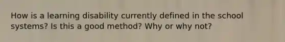 How is a learning disability currently defined in the school systems? Is this a good method? Why or why not?