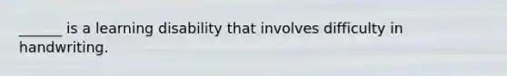 ______ is a learning disability that involves difficulty in handwriting.