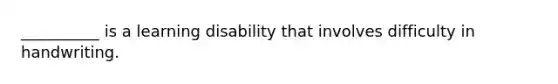 __________ is a learning disability that involves difficulty in handwriting.