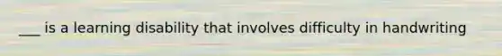 ___ is a learning disability that involves difficulty in handwriting