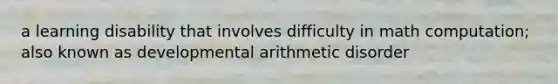 a learning disability that involves difficulty in math computation; also known as developmental arithmetic disorder