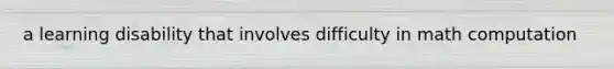 a learning disability that involves difficulty in math computation