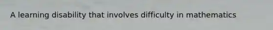 A learning disability that involves difficulty in mathematics