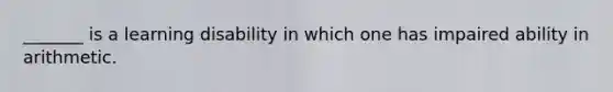 _______ is a learning disability in which one has impaired ability in arithmetic.