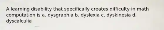 A learning disability that specifically creates difficulty in math computation is a. dysgraphia b. dyslexia c. dyskinesia d. dyscalculia