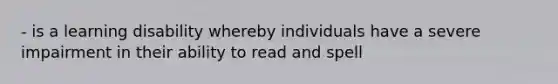 - is a learning disability whereby individuals have a severe impairment in their ability to read and spell