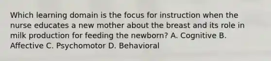 Which learning domain is the focus for instruction when the nurse educates a new mother about the breast and its role in milk production for feeding the newborn? A. Cognitive B. Affective C. Psychomotor D. Behavioral