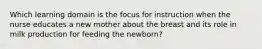 Which learning domain is the focus for instruction when the nurse educates a new mother about the breast and its role in milk production for feeding the newborn?