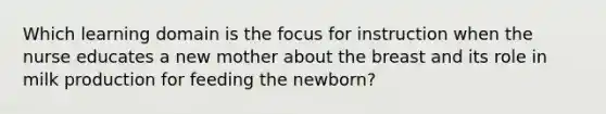 Which learning domain is the focus for instruction when the nurse educates a new mother about the breast and its role in milk production for feeding the newborn?