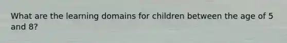 What are the learning domains for children between the age of 5 and 8?