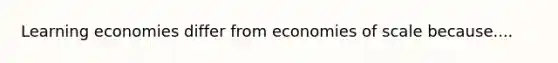 Learning economies differ from economies of scale because....