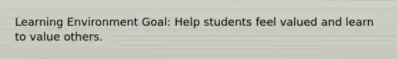 Learning Environment Goal: Help students feel valued and learn to value others.