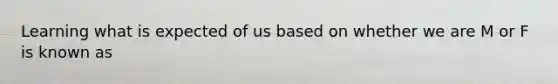 Learning what is expected of us based on whether we are M or F is known as