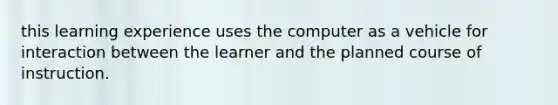 this learning experience uses the computer as a vehicle for interaction between the learner and the planned course of instruction.